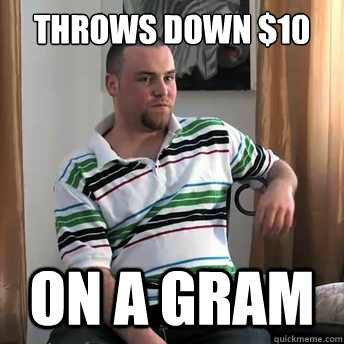 Throws down $10 on a gram  Okay Guy Steve