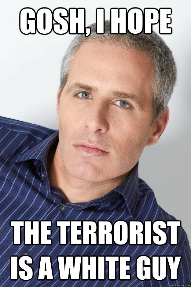 Gosh, I hope The terrorist is a white guy - Gosh, I hope The terrorist is a white guy  Earnest David Sirota