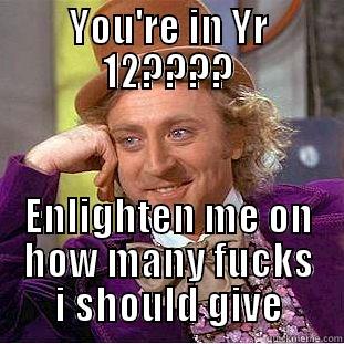 YOU'RE IN YR 12???? ENLIGHTEN ME ON HOW MANY FUCKS I SHOULD GIVE Condescending Wonka