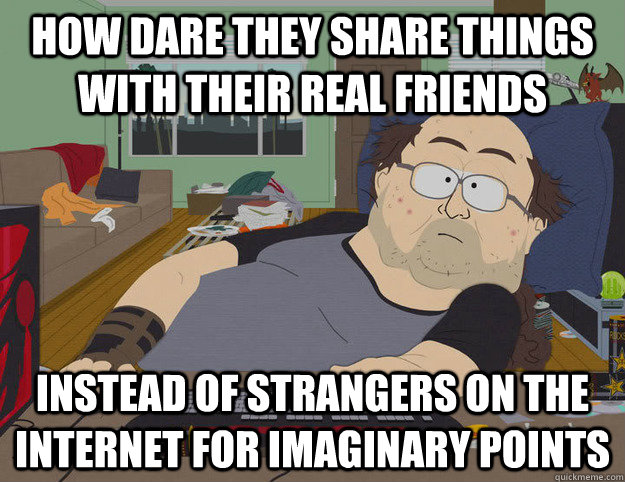 how dare they share things  with their real friends instead of strangers on the internet for imaginary points - how dare they share things  with their real friends instead of strangers on the internet for imaginary points  Make Love, Not Warcraft