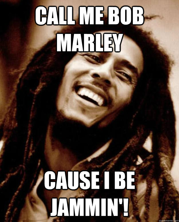 Call me Bob Marley Cause I be Jammin'!   