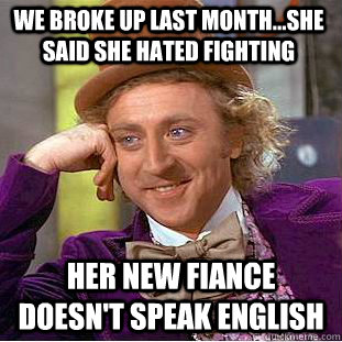 We broke up last month...she said she hated fighting her new fiance doesn't speak english  Condescending Wonka