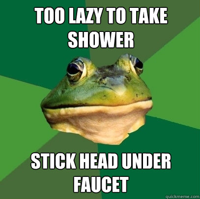 Too lazy to take shower Stick head under faucet  Foul Bachelor Frog