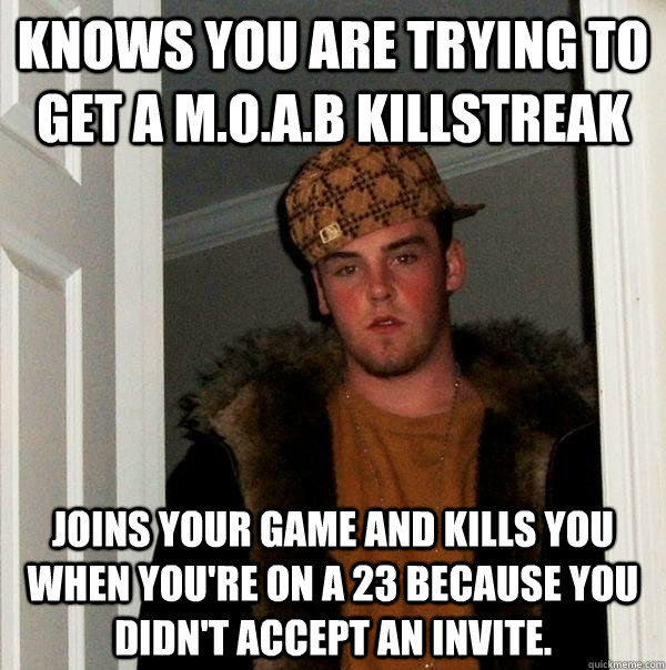 Knows you are trying to get a M.O.A.B killstreak   Joins your game and kills you when you're on a 23 because you didn't accept an invite.  Scumbag Steve