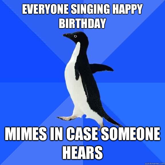 Everyone singing happy birthday Mimes in case someone hears  Socially Awkward Penguin