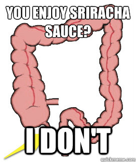 you enjoy sriracha 
sauce? I don't  Scumbag Bowels