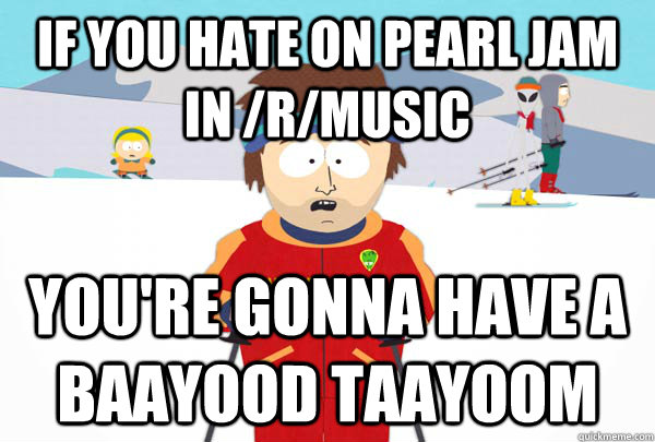 If you hate on pearl jam in /r/music You're gonna have a baayood taayoom - If you hate on pearl jam in /r/music You're gonna have a baayood taayoom  Super Cool Ski Instructor