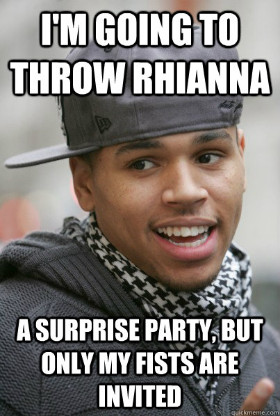 i'm going to throw rhianna a surprise party, but only my fists are invited - i'm going to throw rhianna a surprise party, but only my fists are invited  Scumbag Chris Brown