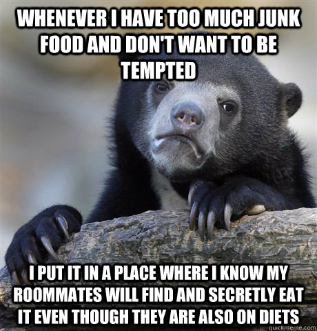 Whenever i have too much junk food and don't want to be tempted I put it in a place where i know my roommates will find and secretly eat it even though they are also on diets  Confession Bear