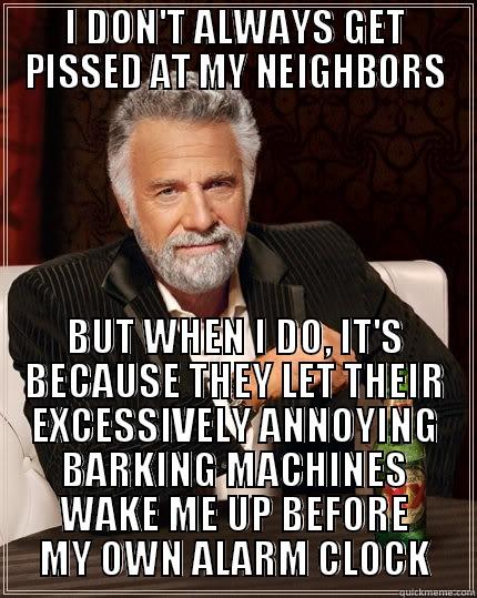 I DON'T ALWAYS GET PISSED AT MY NEIGHBORS BUT WHEN I DO, IT'S BECAUSE THEY LET THEIR EXCESSIVELY ANNOYING BARKING MACHINES WAKE ME UP BEFORE MY OWN ALARM CLOCK The Most Interesting Man In The World