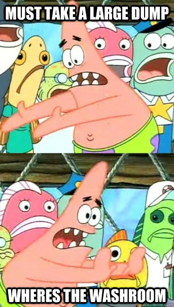 MUST TAKE A LARGE DUMP WHERES THE WASHROOM  Push it somewhere else Patrick