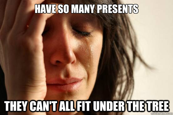 Have so many presents they can't all fit under the tree  First World Problems
