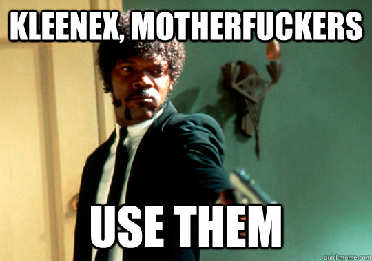 kleenex, motherfuckers use them  ANGRY SAMUEL