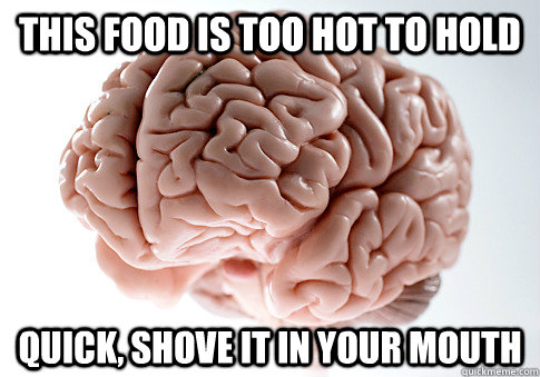 this food is too hot to hold quick, shove it in your mouth  Scumbag Brain