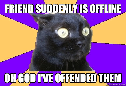 Friend suddenly is offline Oh god i've offended them  Anxiety Cat