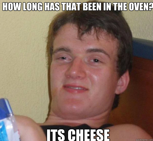 How long has that been in the oven? its cheese - How long has that been in the oven? its cheese  ten guy