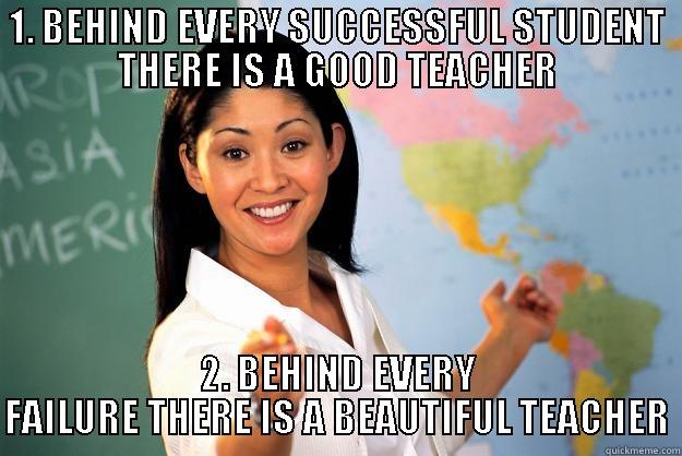 1. BEHIND EVERY SUCCESSFUL STUDENT THERE IS A GOOD TEACHER 2. BEHIND EVERY FAILURE THERE IS A BEAUTIFUL TEACHER Unhelpful High School Teacher