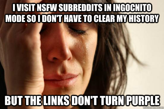 I visit NSFW subreddits in ingocnito mode so i don't have to clear my history but the links don't turn purple  First World Problems