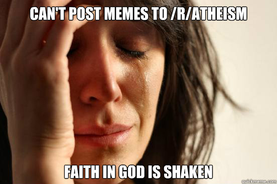 Can't post memes to /r/atheism faith in god is shaken  First World Problems