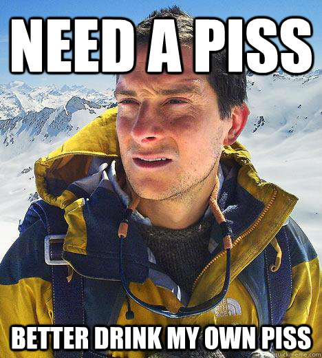 need a piss better drink my own piss  Bear Grylls