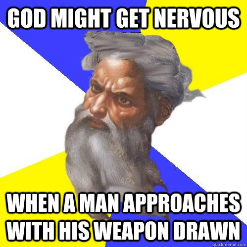 God might get nervous when a man approaches with his weapon drawn  Advice God