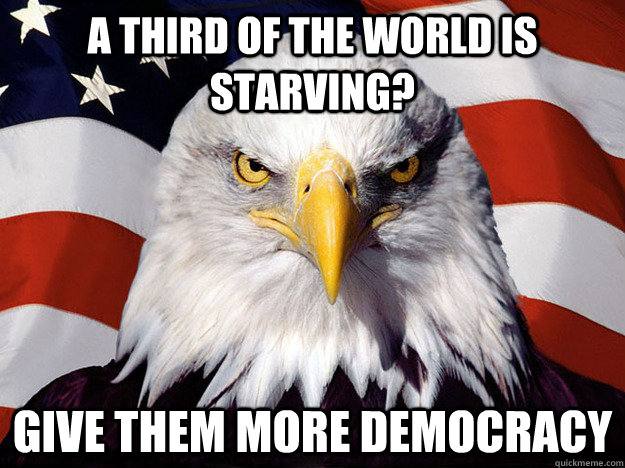 A Third of the world is starving? Give them more democracy  Evil American Eagle
