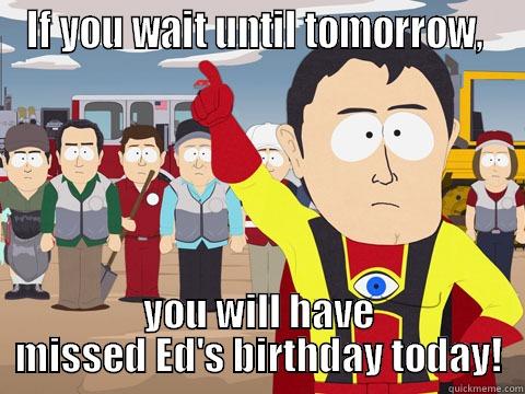 IF YOU WAIT UNTIL TOMORROW,  YOU WILL HAVE MISSED ED'S BIRTHDAY TODAY! Captain Hindsight