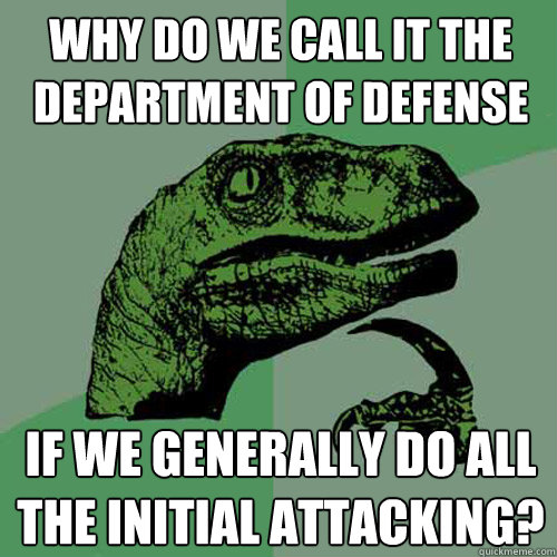 Why do we call it the Department of Defense If we generally do all the initial attacking? - Why do we call it the Department of Defense If we generally do all the initial attacking?  Philosoraptor