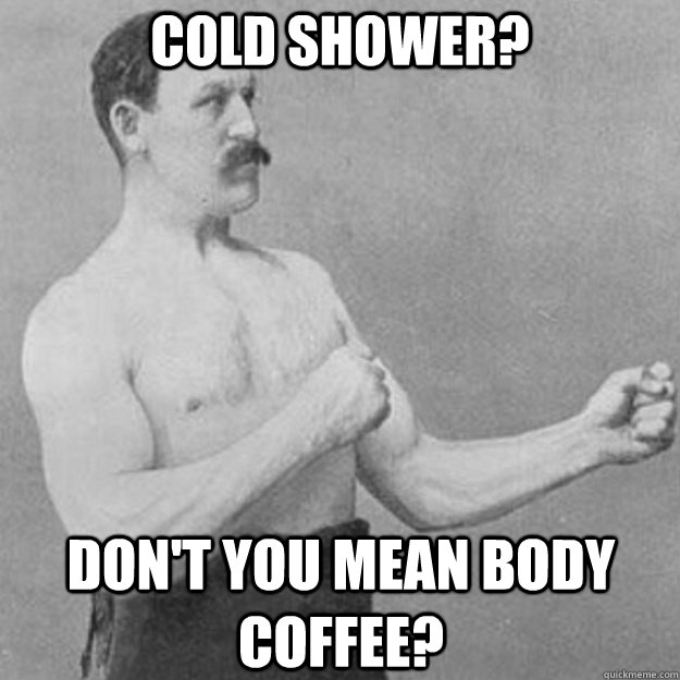 COld SHower? Don't you mean body coffee? - COld SHower? Don't you mean body coffee?  overly manly man