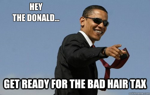 Hey 
the donald... get ready for the bad hair tax  Obamas Holding