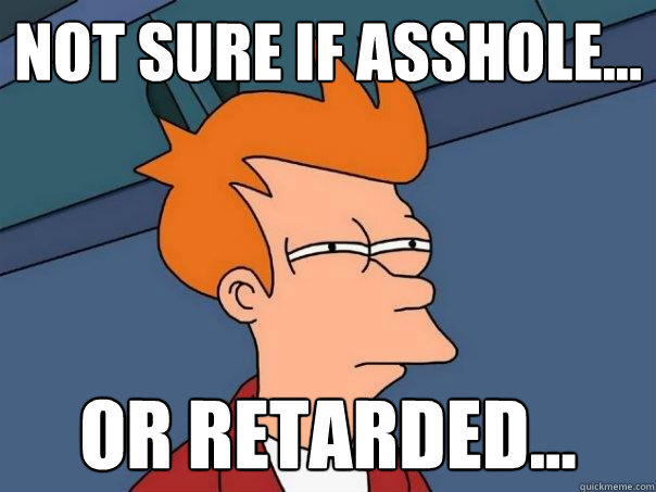 Not sure if asshole... Or retarded...  Futurama Fry