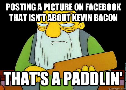 Posting a picture on facebook that isn't about Kevin Bacon That's a paddlin'  Thats a paddlin