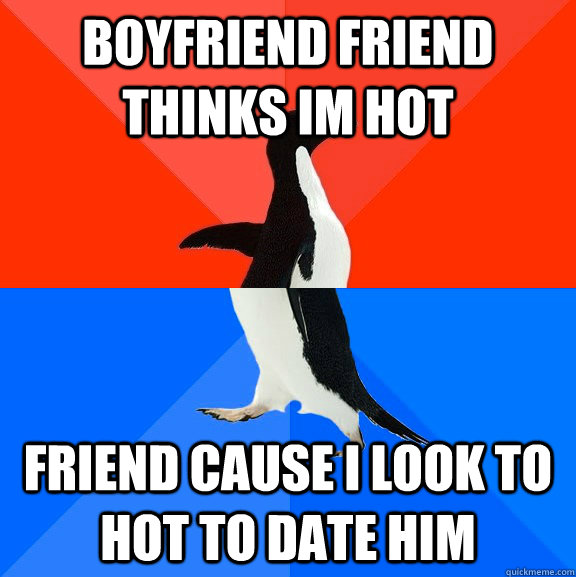 boyfriend friend thinks im hot friend cause i look to hot to date him  Socially Awesome Awkward Penguin