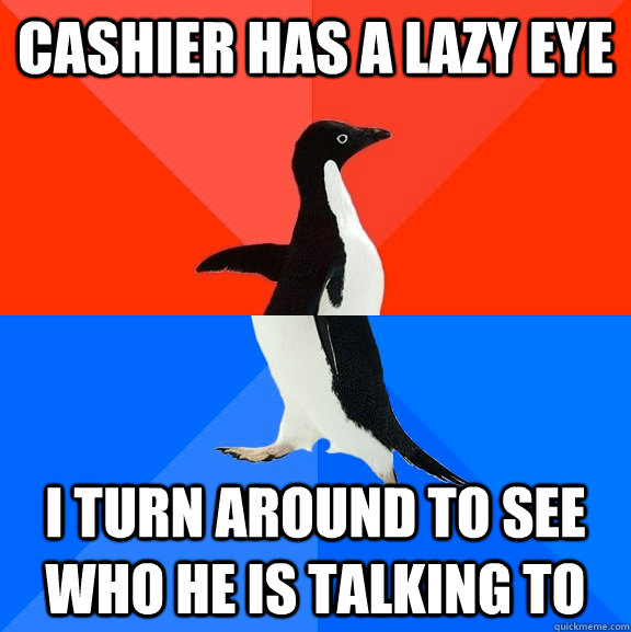 Cashier has a lazy eye I turn around to see who he is talking to  Socially Awesome Awkward Penguin