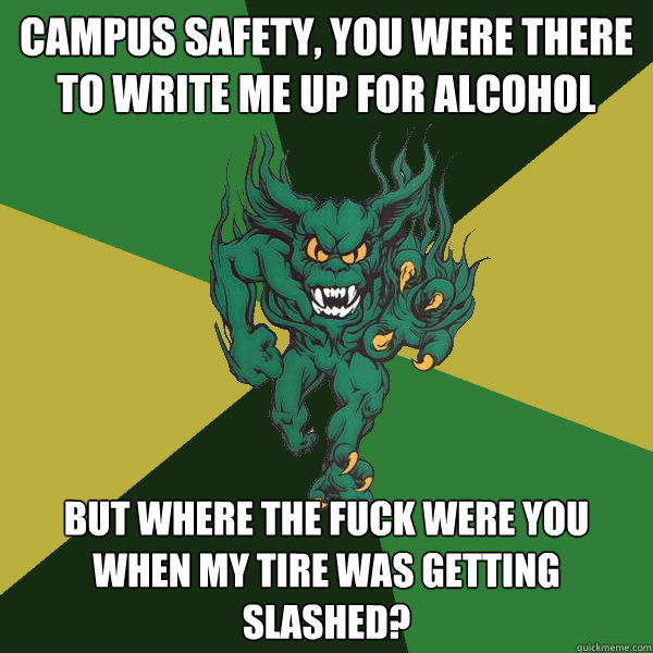 Campus Safety, you were there to write me up for alcohol But where the fuck were you when my tire was getting slashed?  Green Terror
