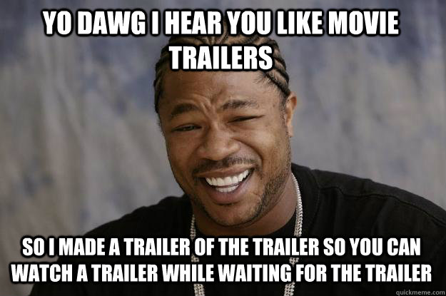 YO DAWG I HEAR YOU LIKE MOVIE TRAILERS  so I MADE A TRAILER OF THE TRAILER SO YOU CAN WATCH A TRAILER while WAITING FOR THE TRAILER  - YO DAWG I HEAR YOU LIKE MOVIE TRAILERS  so I MADE A TRAILER OF THE TRAILER SO YOU CAN WATCH A TRAILER while WAITING FOR THE TRAILER   Xzibit meme