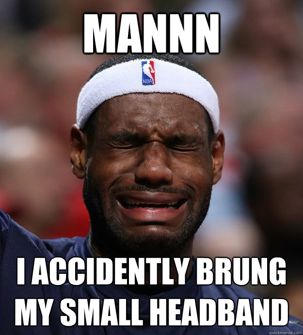 mannn i accidently brung my small headband
 - mannn i accidently brung my small headband
  Blame Lebron