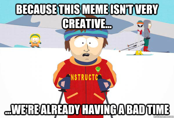 Because this meme isn't very creative... ...We're already having a bad time  Super Cool Ski Instructor