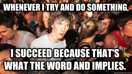 Whenever I try and do something, I succeed because that's what the word and implies.  Sudden Clarity Clarence