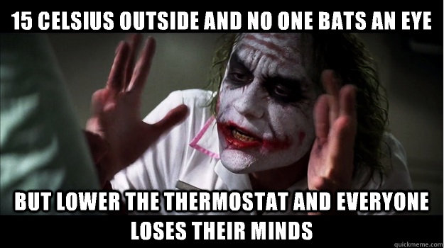 15 celsius outside and no one bats an eye but lower the thermostat and everyone loses their minds  Joker Mind Loss