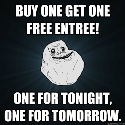 Buy one get one free entree! One for tonight, one for tomorrow.  Forever Alone