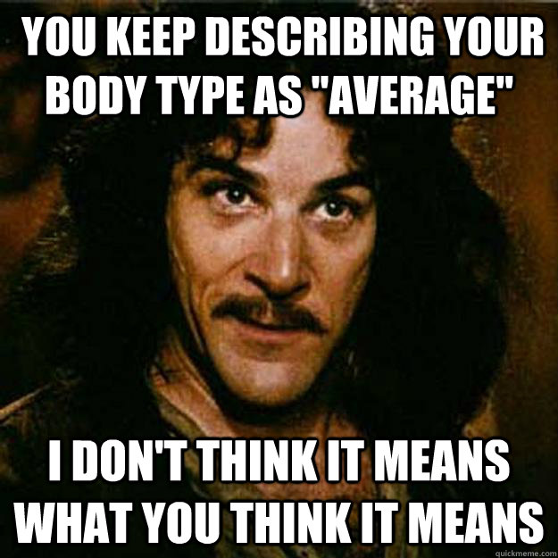  You keep describing your body type as 