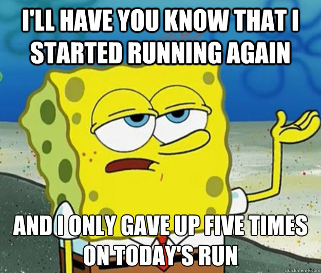 I'll have you know that I started running again and I only gave up five times on today's run  Tough Spongebob
