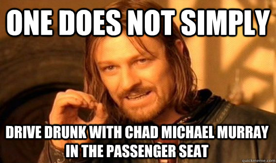 ONE DOES NOT SIMPLY DRIVE DRUNK WITH CHAD MICHAEL MURRAY IN THE PASSENGER SEAT  One Does Not Simply