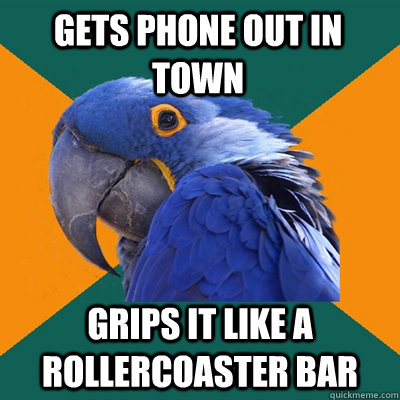Gets phone out in town Grips it like a rollercoaster bar  Paranoid Parrot
