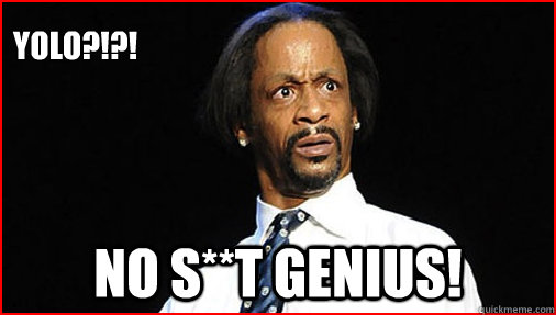 YOLO?!?! NO S**t genius!  