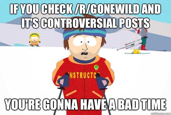 If you check /r/gonewild and It's controversial posts You're gonna have a bad time  Super Cool Ski Instructor