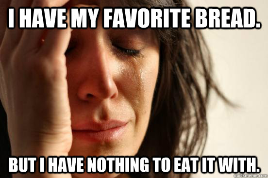 i have my favorite bread. but i have nothing to eat it with.  First World Problems