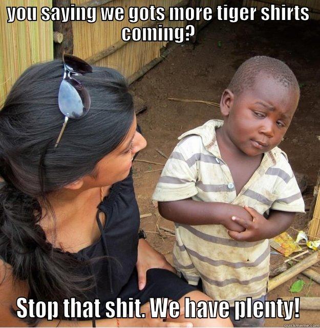 tired of tiger shirts - YOU SAYING WE GOTS MORE TIGER SHIRTS COMING? STOP THAT SHIT. WE HAVE PLENTY! Skeptical Third World Kid