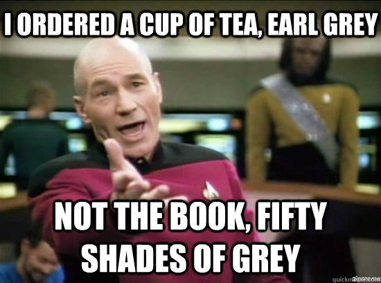 I ordered a cup of tea, Earl Grey Not the book, fifty shades of grey  Annoyed Picard HD